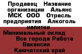 Продавец › Название организации ­ Альянс-МСК, ООО › Отрасль предприятия ­ Алкоголь, напитки › Минимальный оклад ­ 25 000 - Все города Работа » Вакансии   . Камчатский край,Петропавловск-Камчатский г.